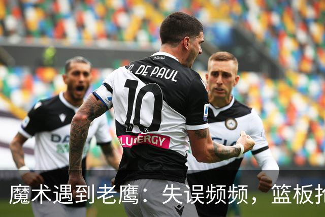 魔术遇到老鹰：失误频频，篮板抢不到的惨痛教训